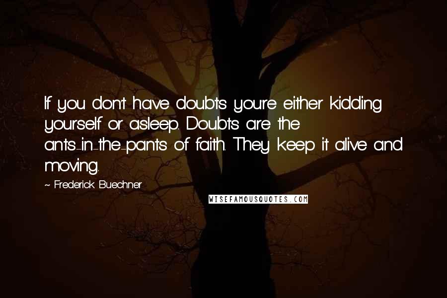 Frederick Buechner Quotes: If you don't have doubts you're either kidding yourself or asleep. Doubts are the ants-in-the-pants of faith. They keep it alive and moving.