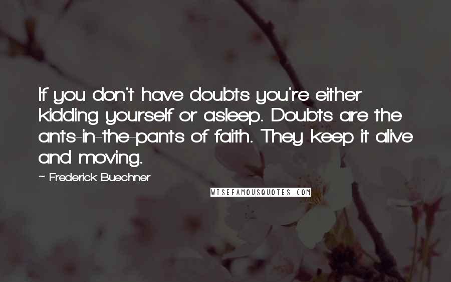 Frederick Buechner Quotes: If you don't have doubts you're either kidding yourself or asleep. Doubts are the ants-in-the-pants of faith. They keep it alive and moving.