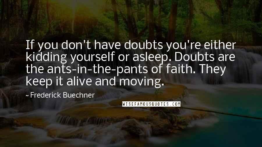 Frederick Buechner Quotes: If you don't have doubts you're either kidding yourself or asleep. Doubts are the ants-in-the-pants of faith. They keep it alive and moving.