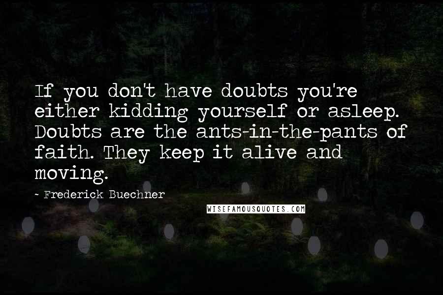 Frederick Buechner Quotes: If you don't have doubts you're either kidding yourself or asleep. Doubts are the ants-in-the-pants of faith. They keep it alive and moving.