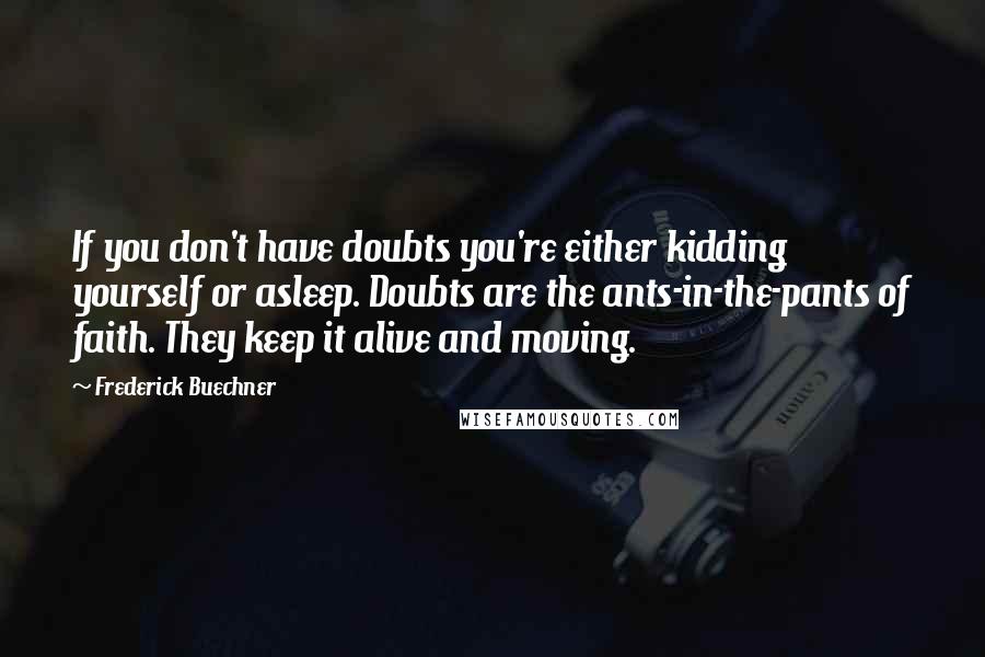 Frederick Buechner Quotes: If you don't have doubts you're either kidding yourself or asleep. Doubts are the ants-in-the-pants of faith. They keep it alive and moving.