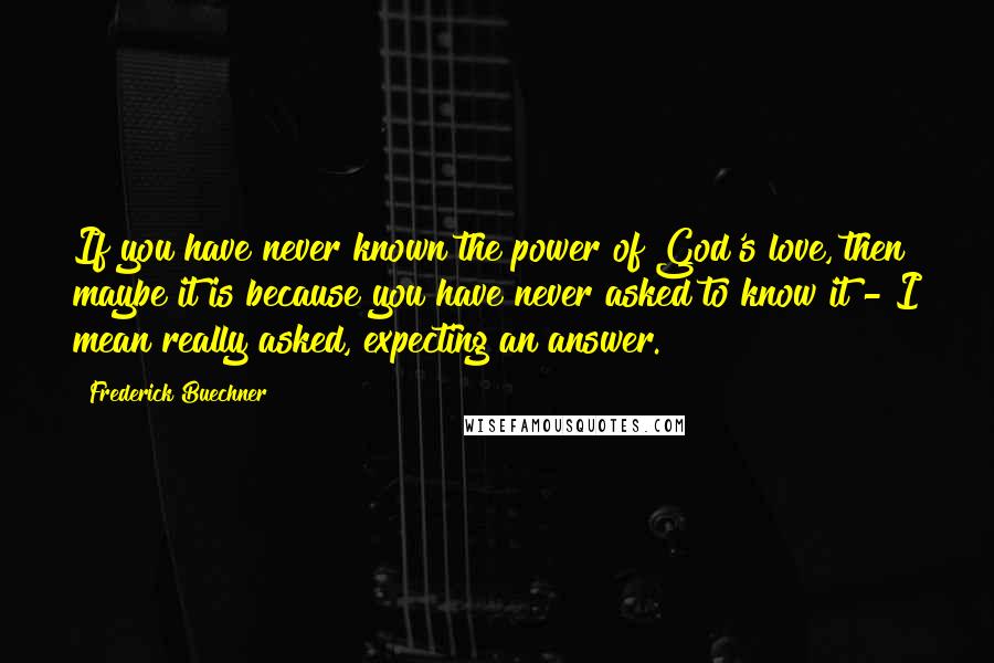 Frederick Buechner Quotes: If you have never known the power of God's love, then maybe it is because you have never asked to know it - I mean really asked, expecting an answer.