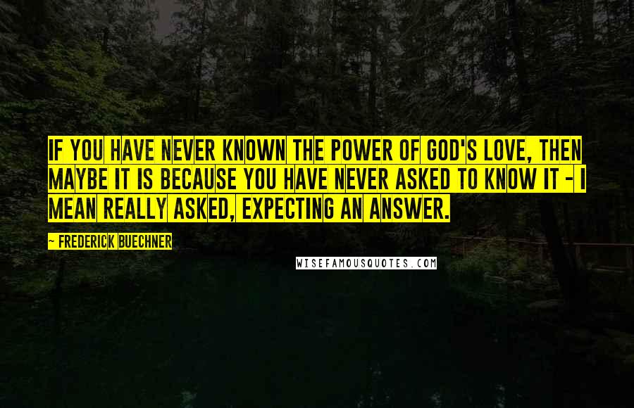 Frederick Buechner Quotes: If you have never known the power of God's love, then maybe it is because you have never asked to know it - I mean really asked, expecting an answer.