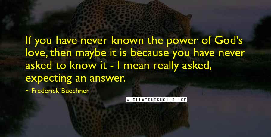 Frederick Buechner Quotes: If you have never known the power of God's love, then maybe it is because you have never asked to know it - I mean really asked, expecting an answer.