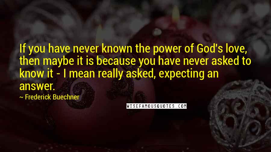 Frederick Buechner Quotes: If you have never known the power of God's love, then maybe it is because you have never asked to know it - I mean really asked, expecting an answer.