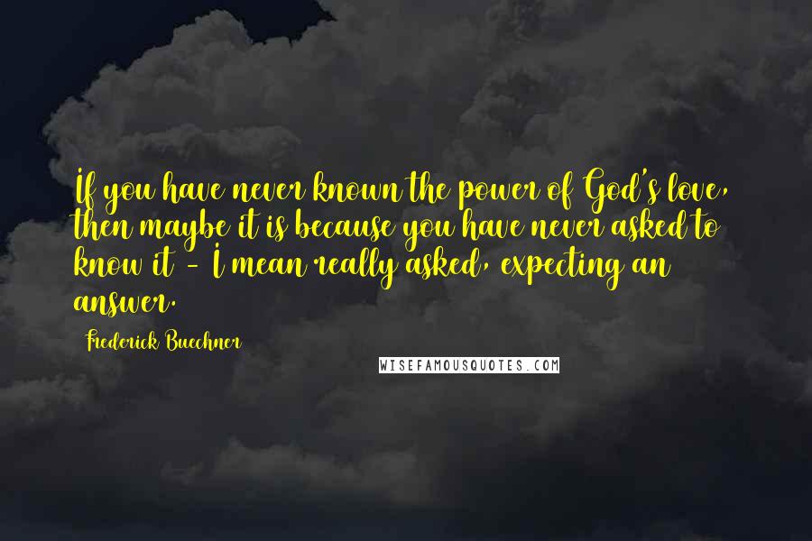 Frederick Buechner Quotes: If you have never known the power of God's love, then maybe it is because you have never asked to know it - I mean really asked, expecting an answer.