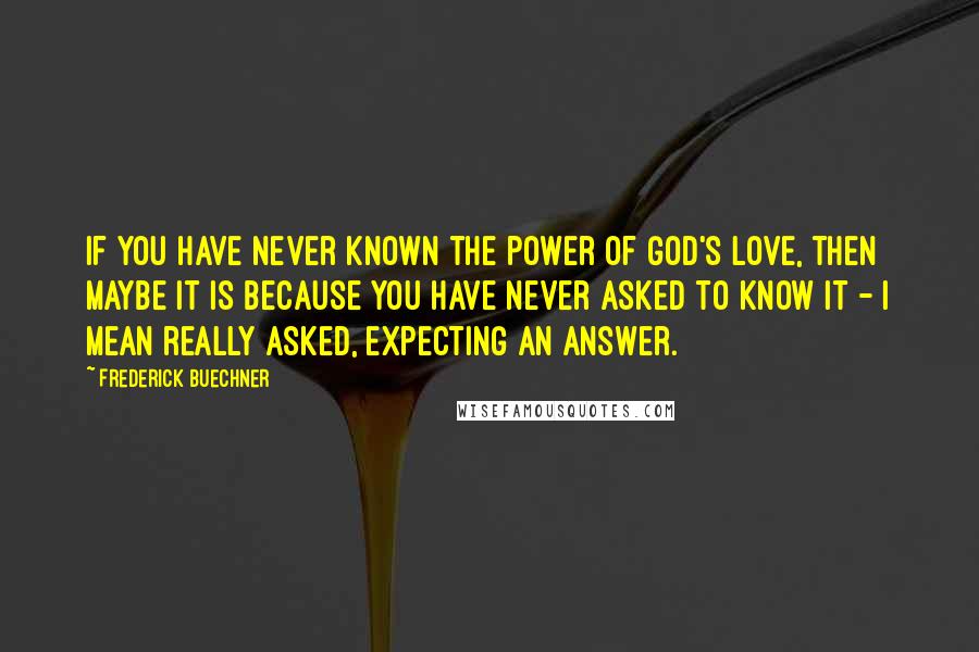 Frederick Buechner Quotes: If you have never known the power of God's love, then maybe it is because you have never asked to know it - I mean really asked, expecting an answer.