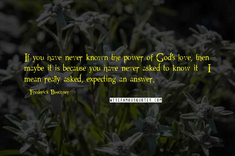 Frederick Buechner Quotes: If you have never known the power of God's love, then maybe it is because you have never asked to know it - I mean really asked, expecting an answer.