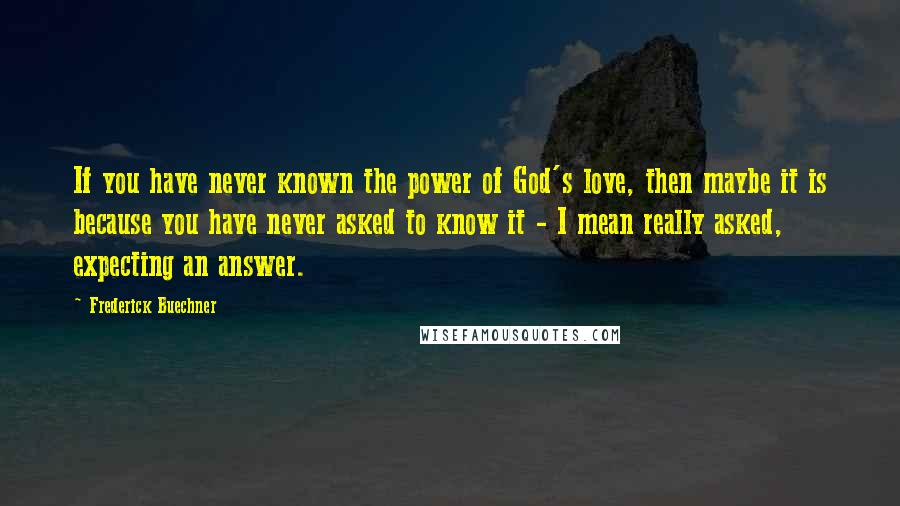 Frederick Buechner Quotes: If you have never known the power of God's love, then maybe it is because you have never asked to know it - I mean really asked, expecting an answer.