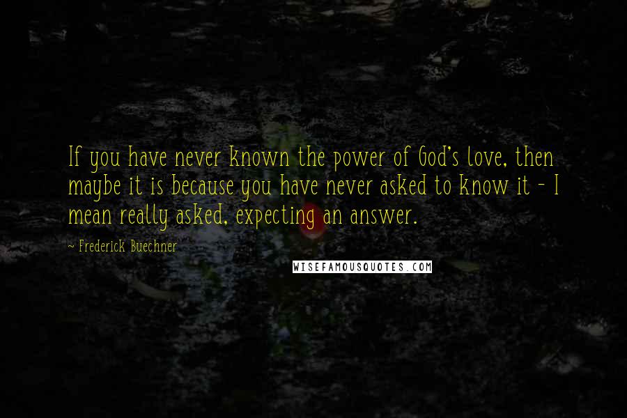 Frederick Buechner Quotes: If you have never known the power of God's love, then maybe it is because you have never asked to know it - I mean really asked, expecting an answer.