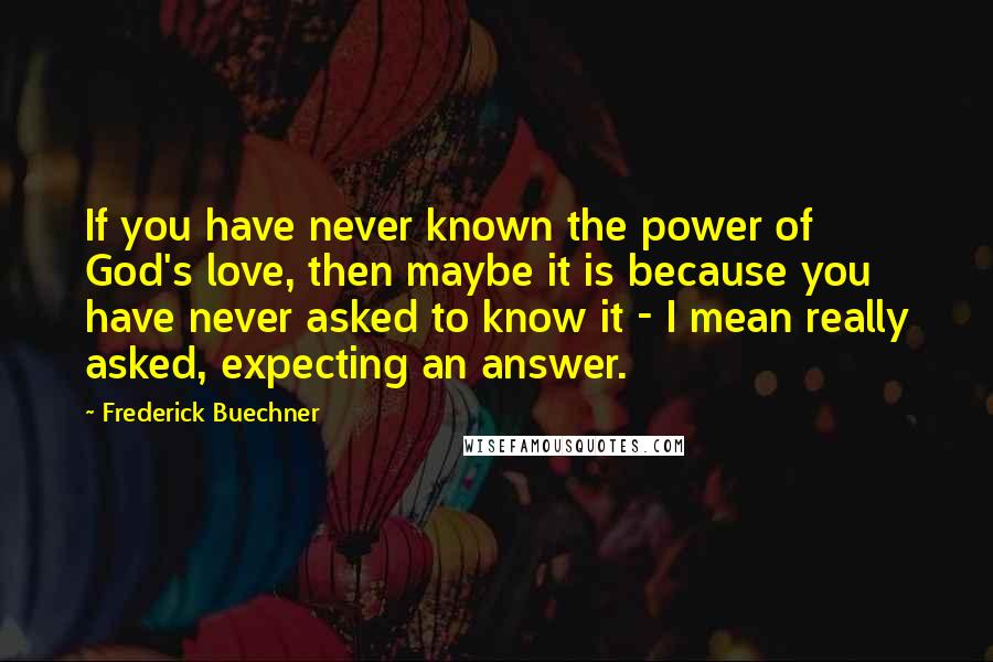 Frederick Buechner Quotes: If you have never known the power of God's love, then maybe it is because you have never asked to know it - I mean really asked, expecting an answer.