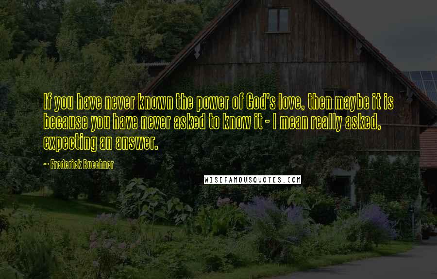 Frederick Buechner Quotes: If you have never known the power of God's love, then maybe it is because you have never asked to know it - I mean really asked, expecting an answer.