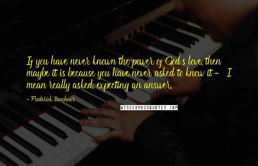 Frederick Buechner Quotes: If you have never known the power of God's love, then maybe it is because you have never asked to know it - I mean really asked, expecting an answer.