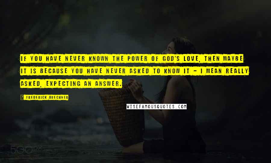 Frederick Buechner Quotes: If you have never known the power of God's love, then maybe it is because you have never asked to know it - I mean really asked, expecting an answer.