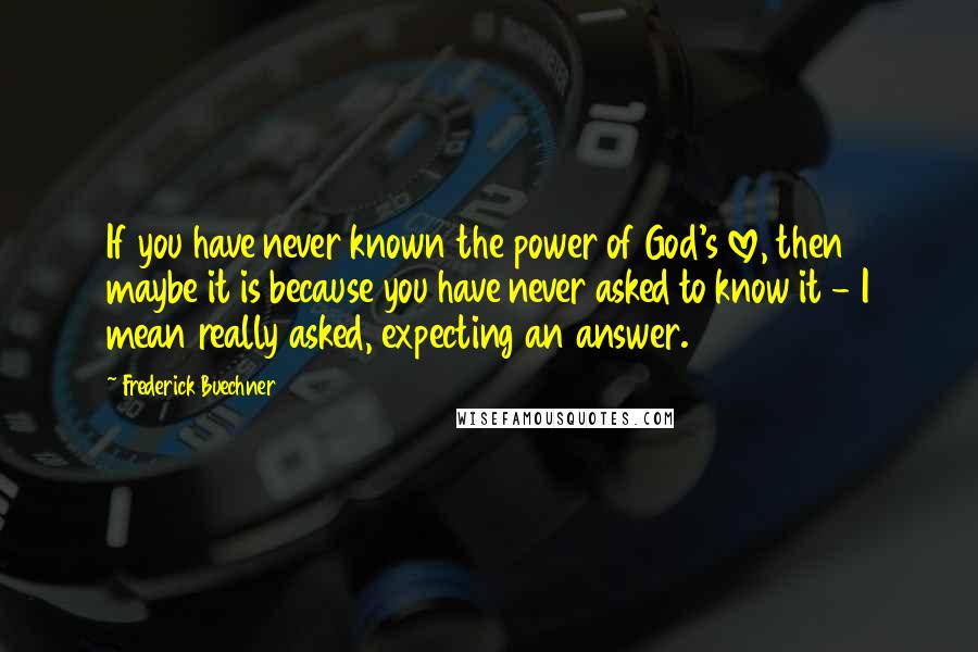 Frederick Buechner Quotes: If you have never known the power of God's love, then maybe it is because you have never asked to know it - I mean really asked, expecting an answer.