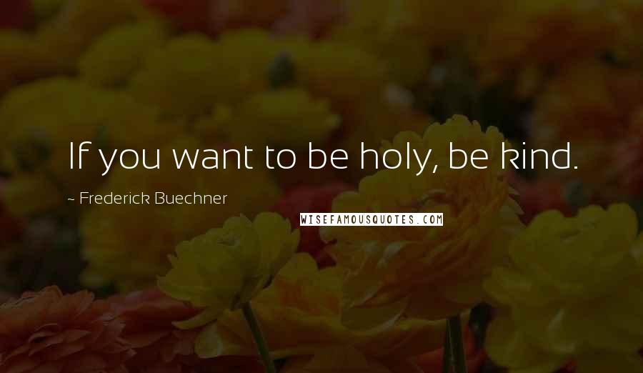 Frederick Buechner Quotes: If you want to be holy, be kind.