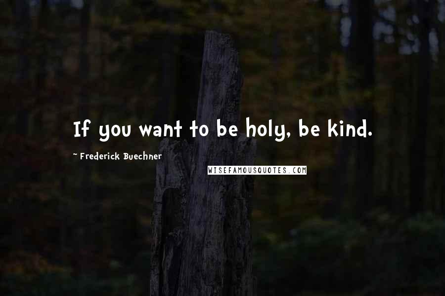 Frederick Buechner Quotes: If you want to be holy, be kind.
