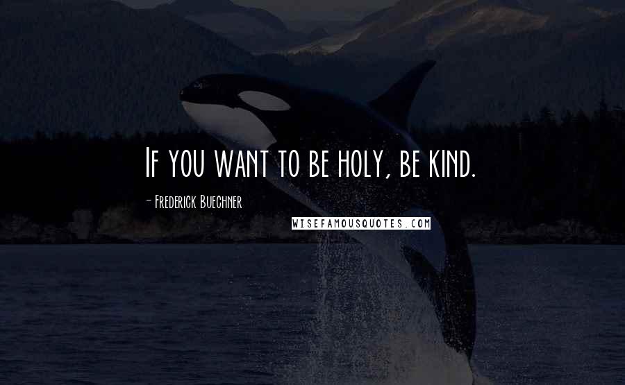 Frederick Buechner Quotes: If you want to be holy, be kind.