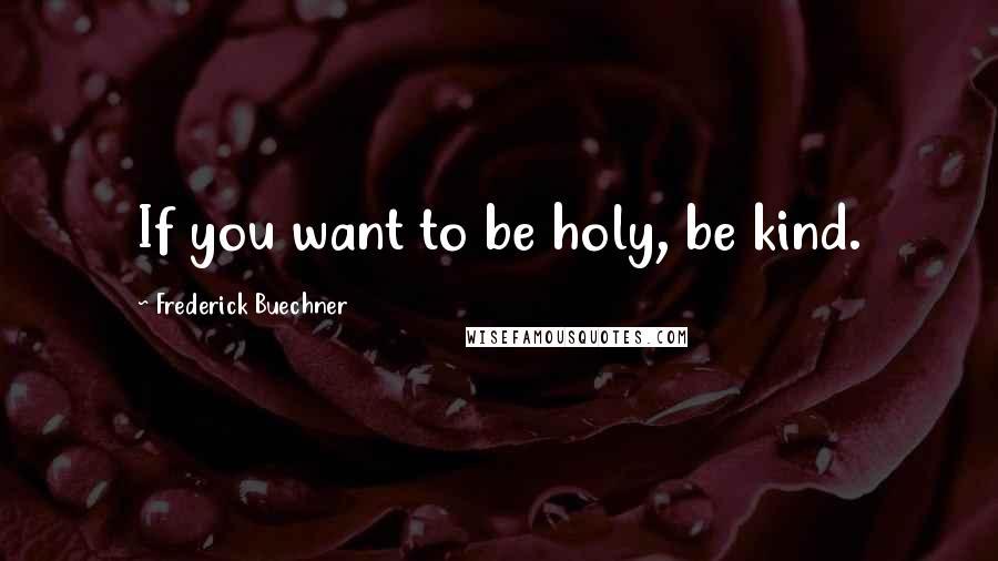 Frederick Buechner Quotes: If you want to be holy, be kind.