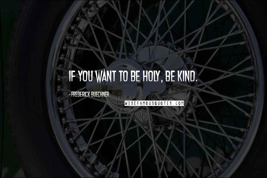 Frederick Buechner Quotes: If you want to be holy, be kind.