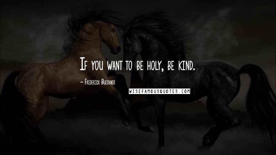 Frederick Buechner Quotes: If you want to be holy, be kind.