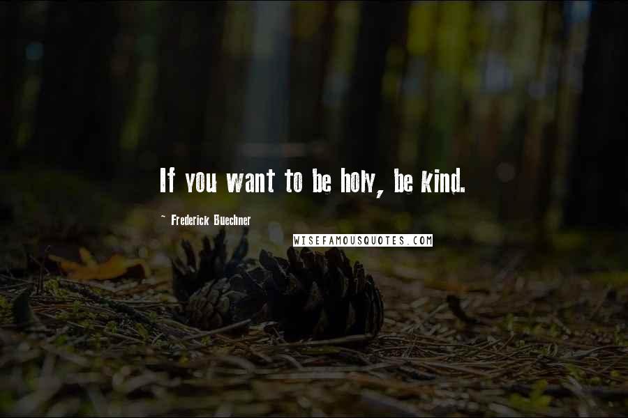 Frederick Buechner Quotes: If you want to be holy, be kind.