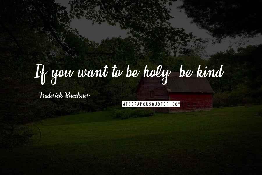 Frederick Buechner Quotes: If you want to be holy, be kind.