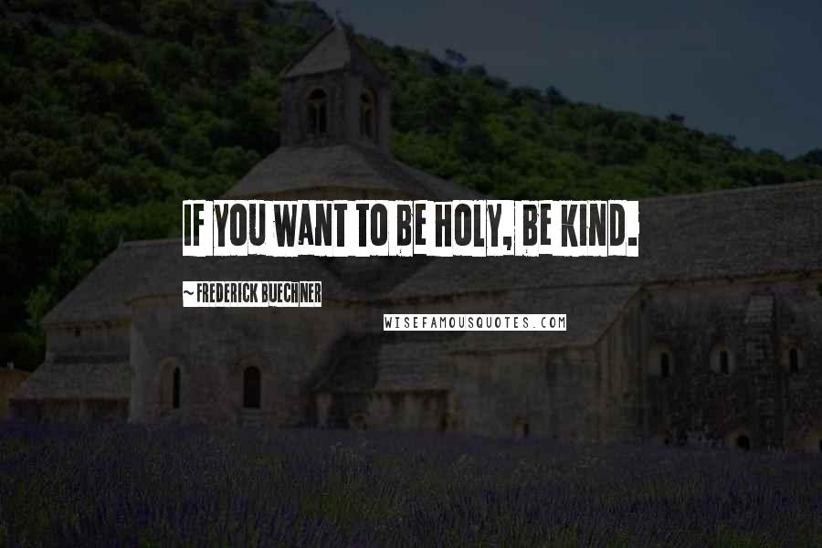 Frederick Buechner Quotes: If you want to be holy, be kind.