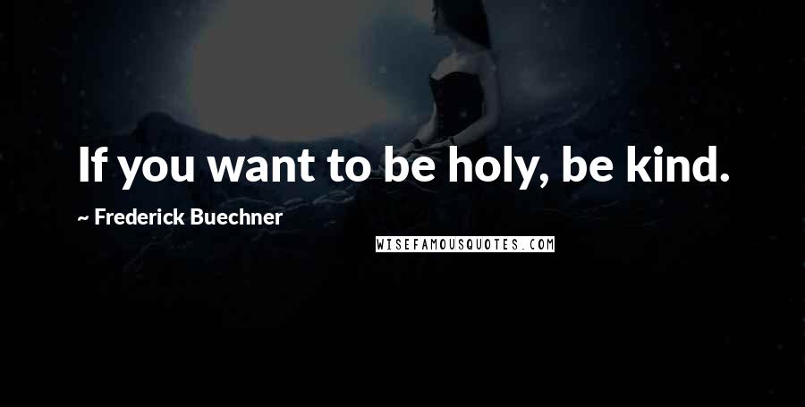 Frederick Buechner Quotes: If you want to be holy, be kind.