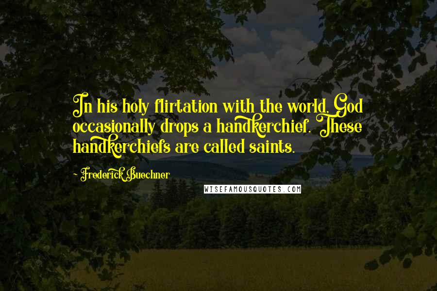 Frederick Buechner Quotes: In his holy flirtation with the world, God occasionally drops a handkerchief. These handkerchiefs are called saints.