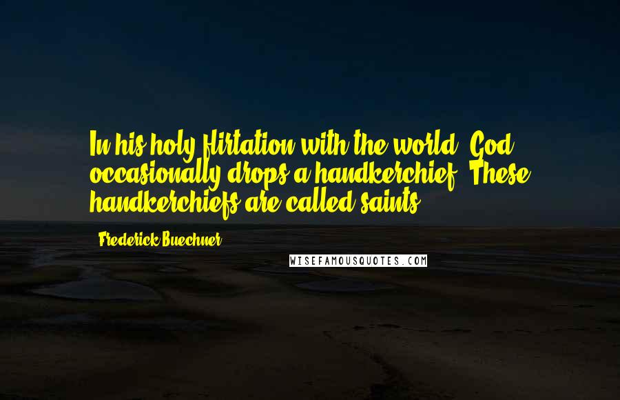 Frederick Buechner Quotes: In his holy flirtation with the world, God occasionally drops a handkerchief. These handkerchiefs are called saints.