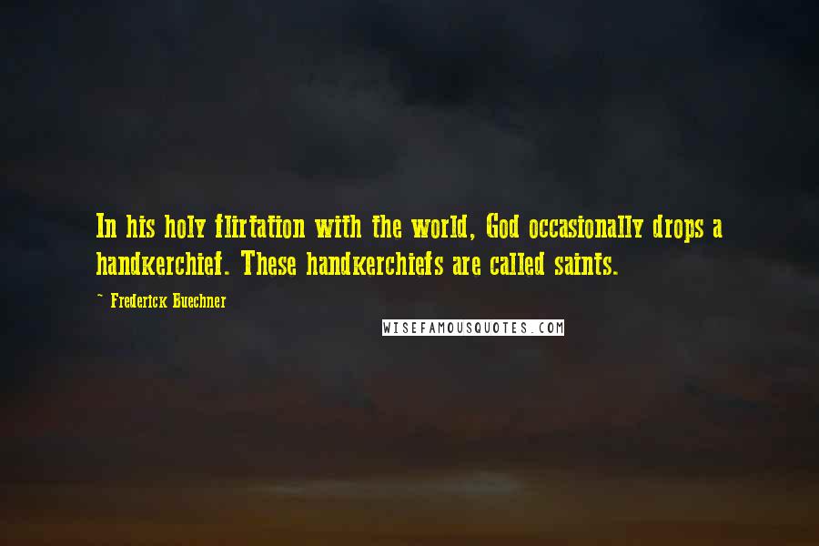 Frederick Buechner Quotes: In his holy flirtation with the world, God occasionally drops a handkerchief. These handkerchiefs are called saints.