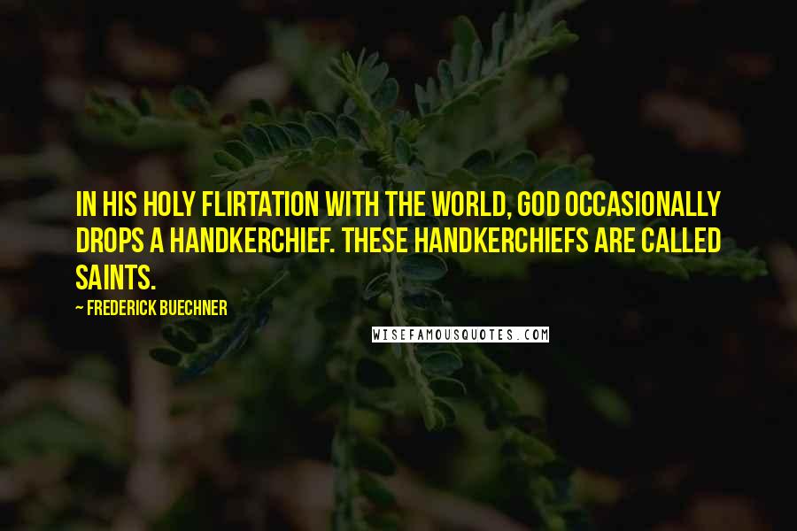 Frederick Buechner Quotes: In his holy flirtation with the world, God occasionally drops a handkerchief. These handkerchiefs are called saints.