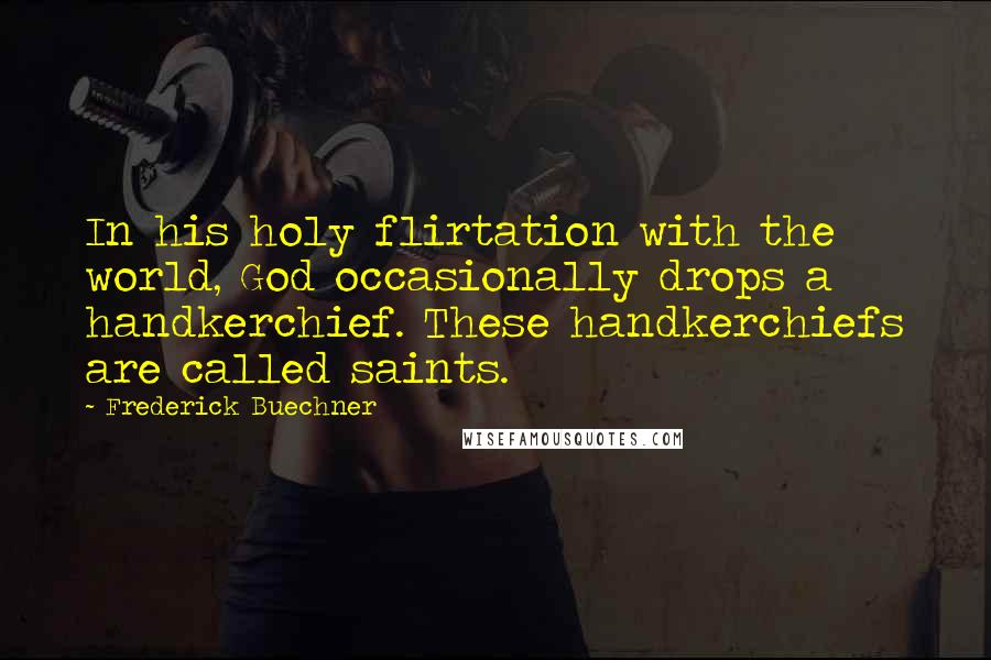 Frederick Buechner Quotes: In his holy flirtation with the world, God occasionally drops a handkerchief. These handkerchiefs are called saints.