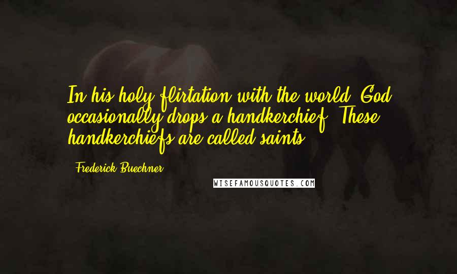 Frederick Buechner Quotes: In his holy flirtation with the world, God occasionally drops a handkerchief. These handkerchiefs are called saints.