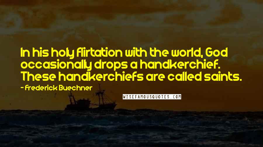Frederick Buechner Quotes: In his holy flirtation with the world, God occasionally drops a handkerchief. These handkerchiefs are called saints.