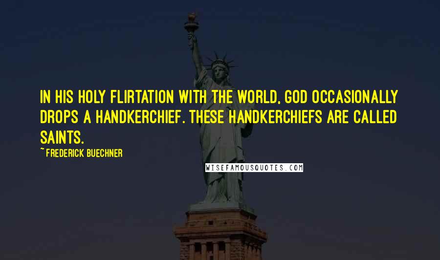 Frederick Buechner Quotes: In his holy flirtation with the world, God occasionally drops a handkerchief. These handkerchiefs are called saints.