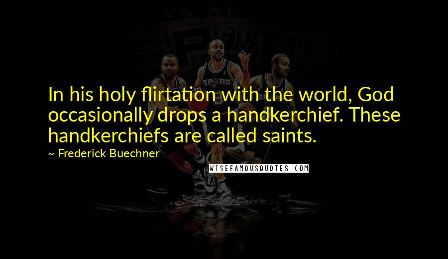 Frederick Buechner Quotes: In his holy flirtation with the world, God occasionally drops a handkerchief. These handkerchiefs are called saints.