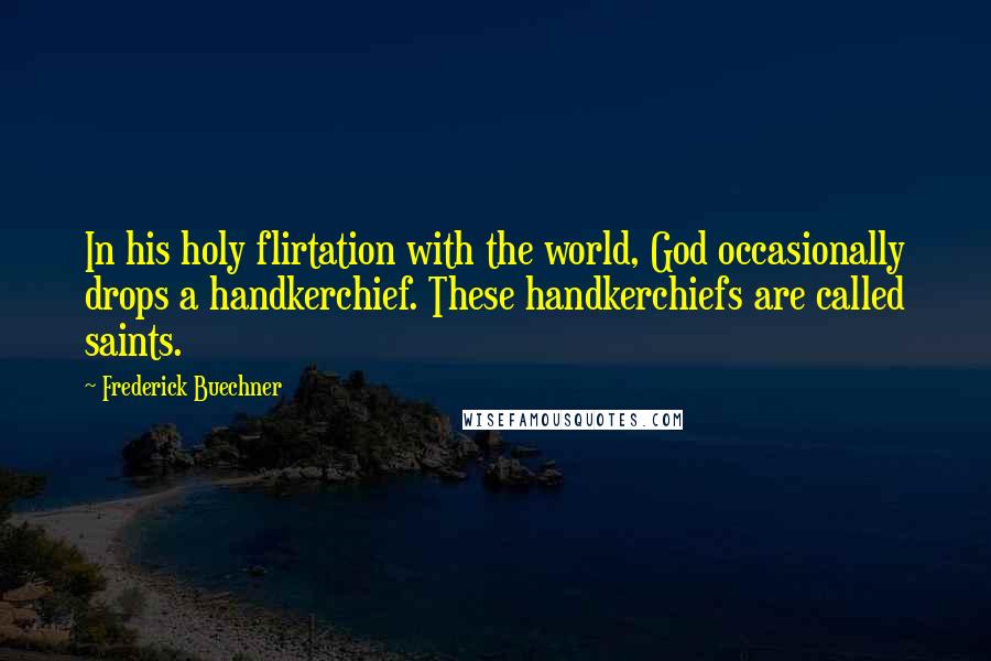 Frederick Buechner Quotes: In his holy flirtation with the world, God occasionally drops a handkerchief. These handkerchiefs are called saints.