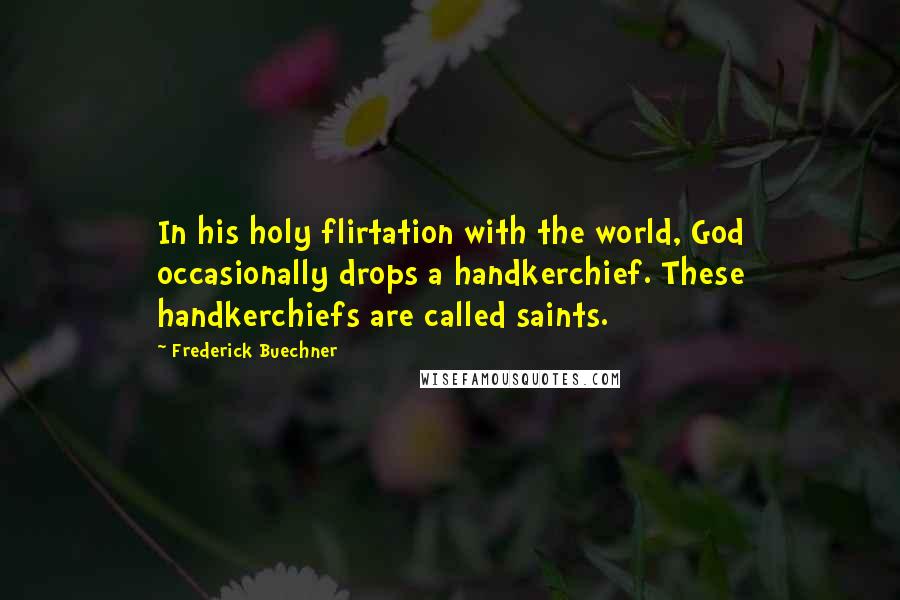 Frederick Buechner Quotes: In his holy flirtation with the world, God occasionally drops a handkerchief. These handkerchiefs are called saints.