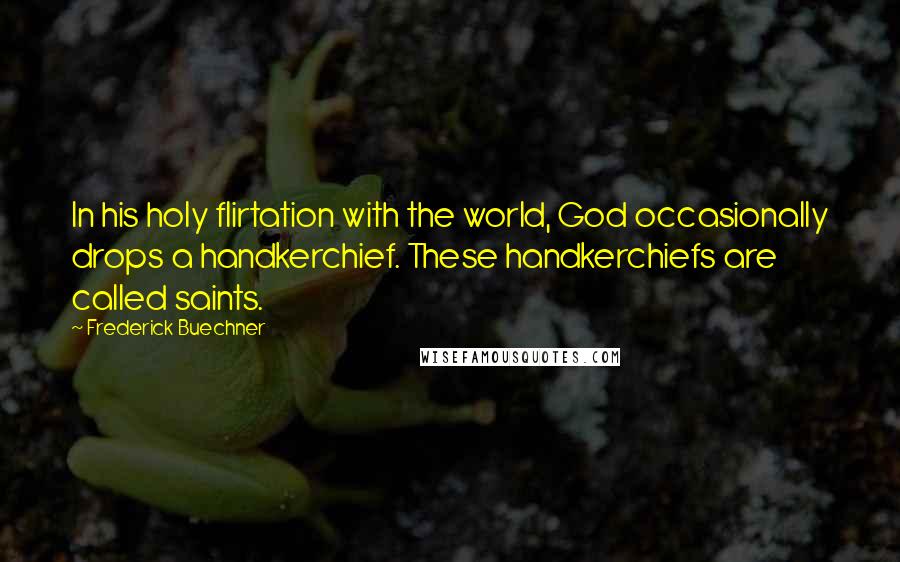 Frederick Buechner Quotes: In his holy flirtation with the world, God occasionally drops a handkerchief. These handkerchiefs are called saints.