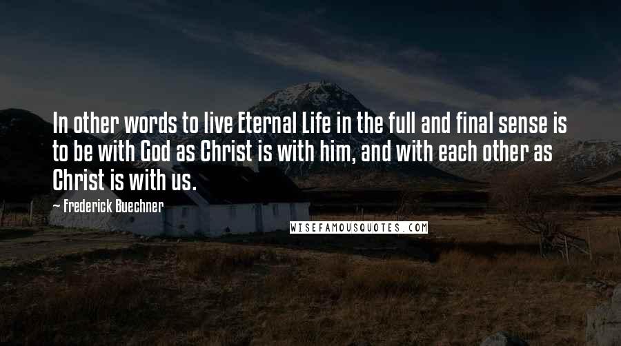 Frederick Buechner Quotes: In other words to live Eternal Life in the full and final sense is to be with God as Christ is with him, and with each other as Christ is with us.