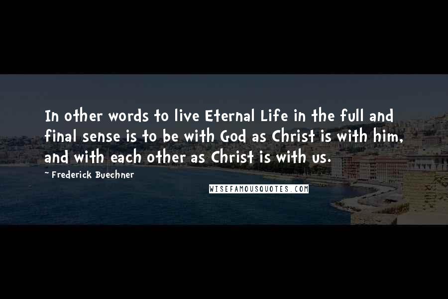 Frederick Buechner Quotes: In other words to live Eternal Life in the full and final sense is to be with God as Christ is with him, and with each other as Christ is with us.