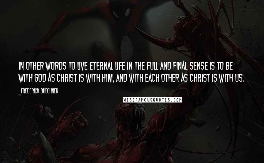 Frederick Buechner Quotes: In other words to live Eternal Life in the full and final sense is to be with God as Christ is with him, and with each other as Christ is with us.