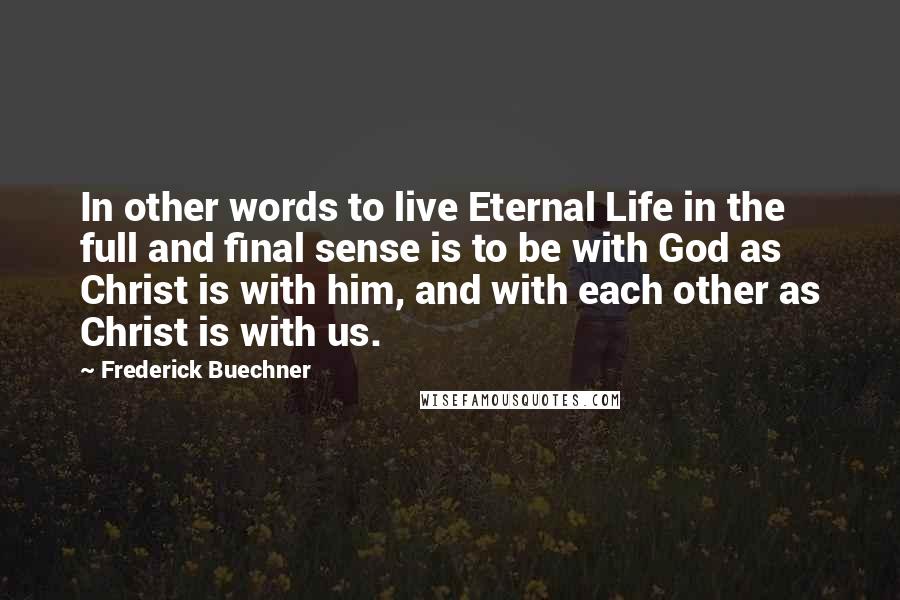 Frederick Buechner Quotes: In other words to live Eternal Life in the full and final sense is to be with God as Christ is with him, and with each other as Christ is with us.