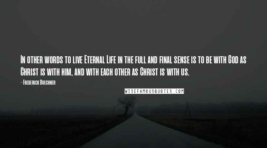 Frederick Buechner Quotes: In other words to live Eternal Life in the full and final sense is to be with God as Christ is with him, and with each other as Christ is with us.