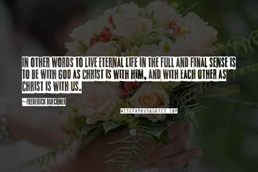 Frederick Buechner Quotes: In other words to live Eternal Life in the full and final sense is to be with God as Christ is with him, and with each other as Christ is with us.