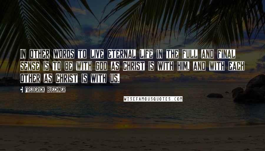 Frederick Buechner Quotes: In other words to live Eternal Life in the full and final sense is to be with God as Christ is with him, and with each other as Christ is with us.