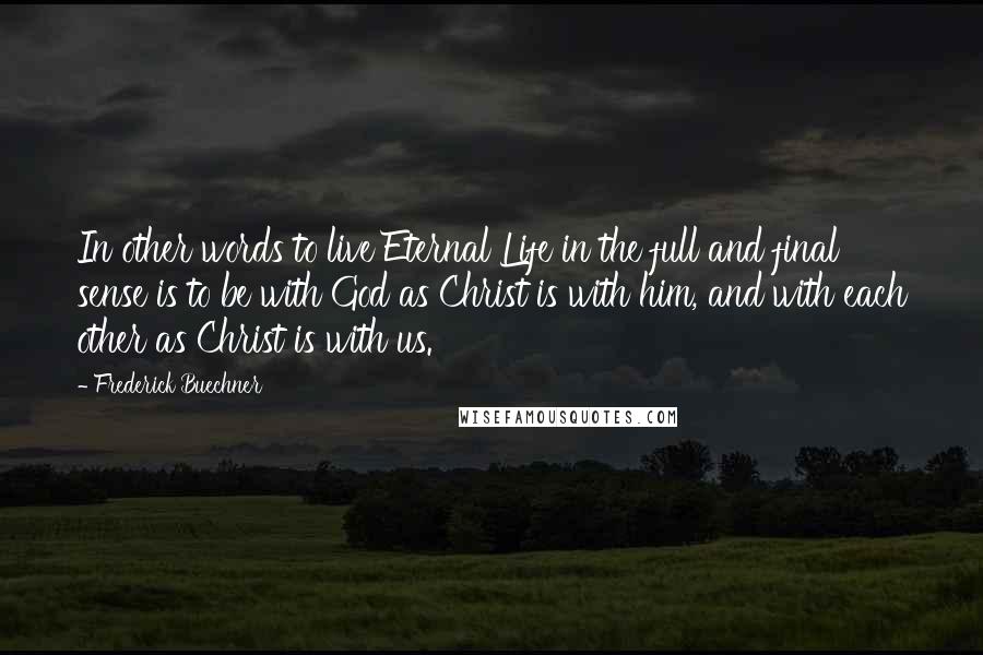 Frederick Buechner Quotes: In other words to live Eternal Life in the full and final sense is to be with God as Christ is with him, and with each other as Christ is with us.