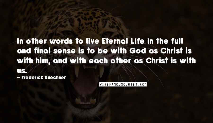 Frederick Buechner Quotes: In other words to live Eternal Life in the full and final sense is to be with God as Christ is with him, and with each other as Christ is with us.